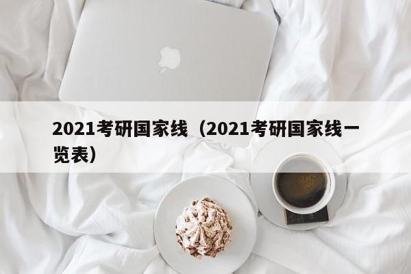 2021考研国家线（2021考研国家线一览表）