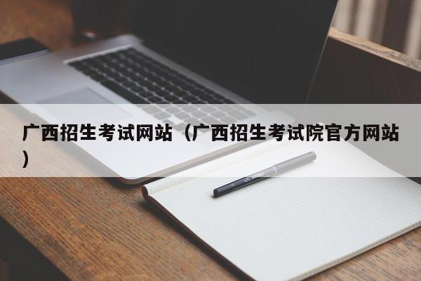 广西招生考试网站（广西招生考试院官方网站）