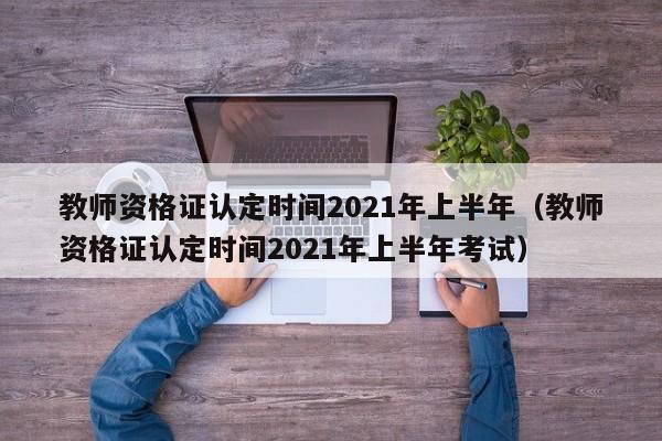 教师资格证认定时间2021年上半年（教师资格证认定时间2021年上半年考试）