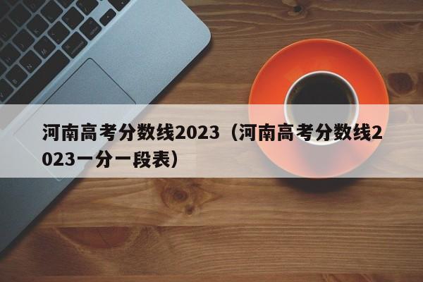 河南高考分数线2023（河南高考分数线2023一分一段表）