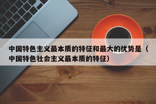 中国特色主义最本质的特征和最大的优势是（中国特色社会主义最本质的特征）