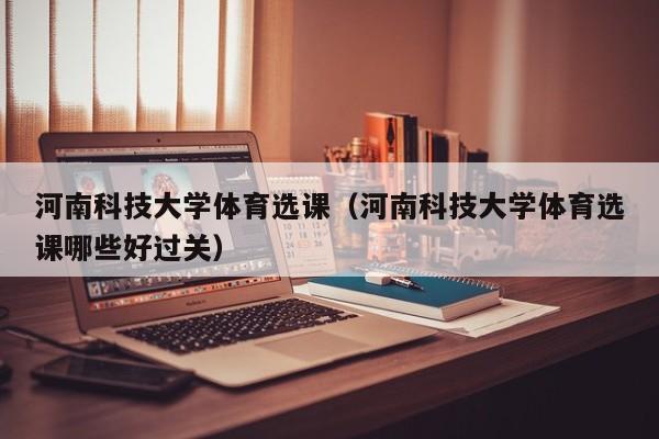 河南科技大学体育选课（河南科技大学体育选课哪些好过关）