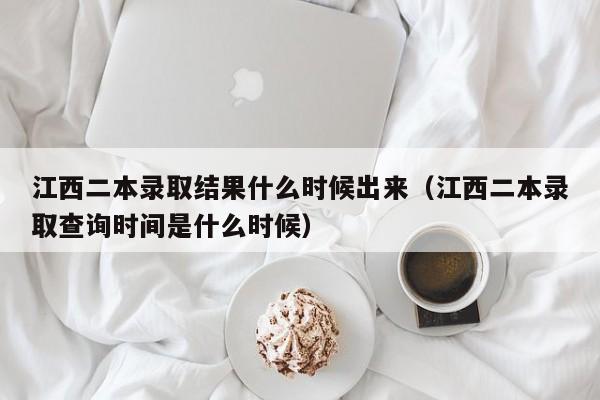 江西二本录取结果什么时候出来（江西二本录取查询时间是什么时候）