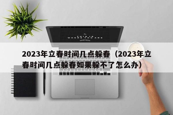 2023年立春时间几点躲春（2023年立春时间几点躲春如果躲不了怎么办）