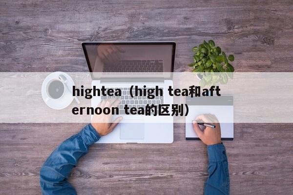 hightea（high tea和afternoon tea的区别）