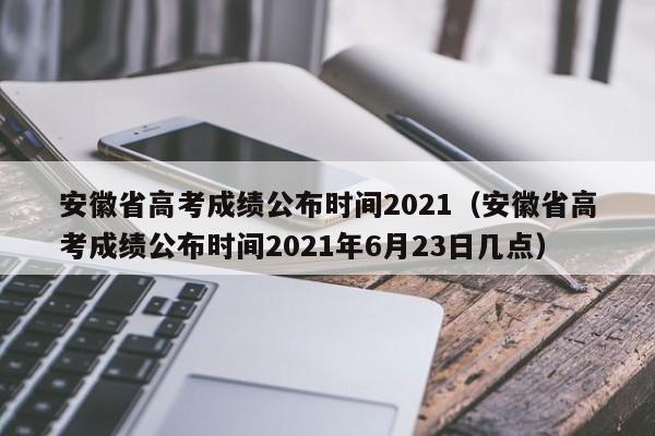 安徽省高考成绩公布时间2021（安徽省高考成绩公布时间2021年6月23日几点）