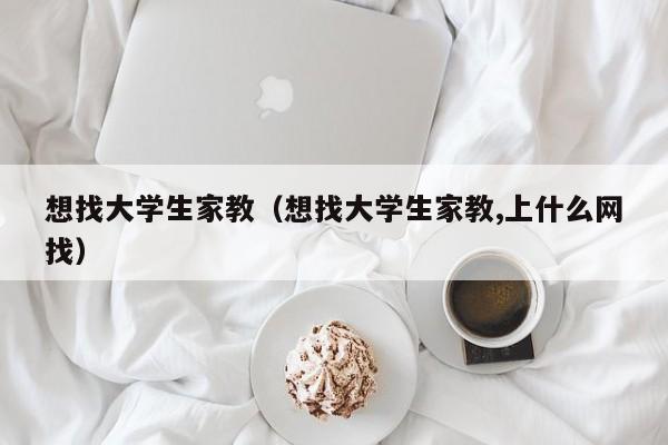 想找大学生家教（想找大学生家教,上什么网找）