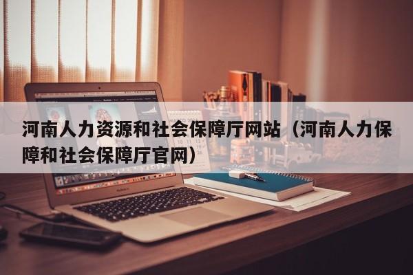 河南人力资源和社会保障厅网站（河南人力保障和社会保障厅官网）