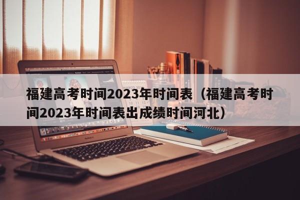 福建高考时间2023年时间表（福建高考时间2023年时间表出成绩时间河北）