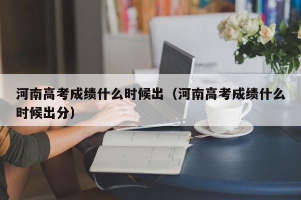 河南高考成绩什么时候出（河南高考成绩什么时候出分）