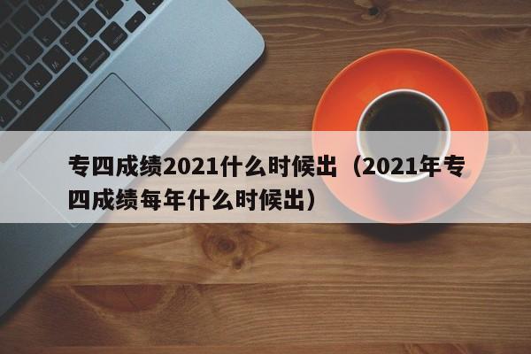 专四成绩2021什么时候出（2021年专四成绩每年什么时候出）