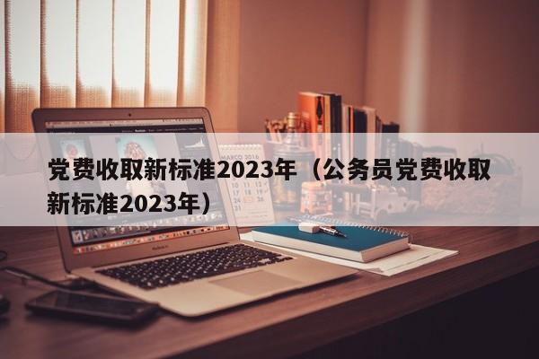 党费收取新标准2023年（公务员党费收取新标准2023年）