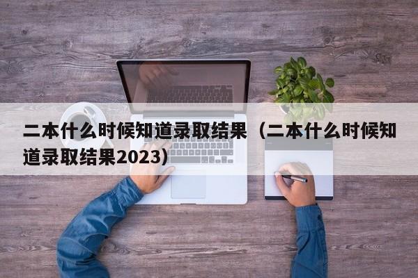 二本什么时候知道录取结果（二本什么时候知道录取结果2023）