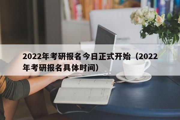 2022年考研报名今日正式开始（2022年考研报名具体时间）