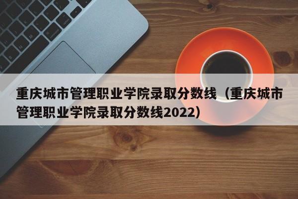 重庆城市管理职业学院录取分数线（重庆城市管理职业学院录取分数线2022）