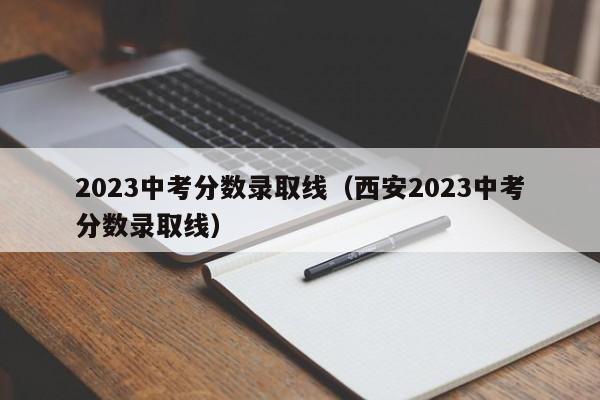 2023中考分数录取线（西安2023中考分数录取线）