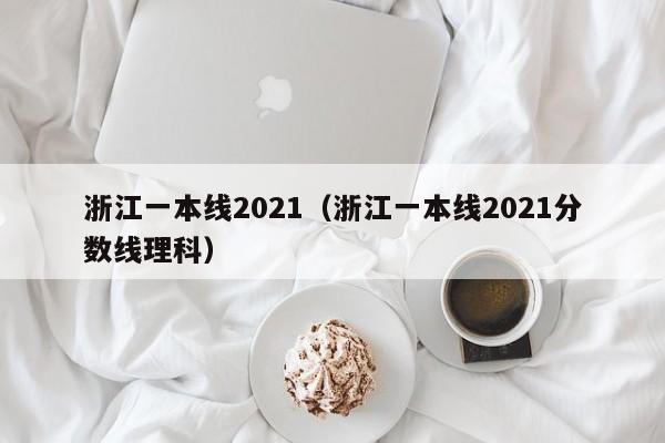 浙江一本线2021（浙江一本线2021分数线理科）