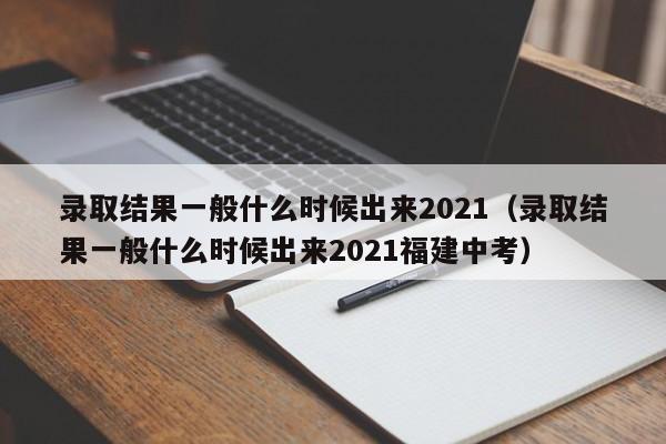 录取结果一般什么时候出来2021（录取结果一般什么时候出来2021福建中考）