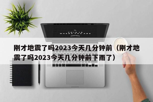 刚才地震了吗2023今天几分钟前（刚才地震了吗2023今天几分钟前下雨了）