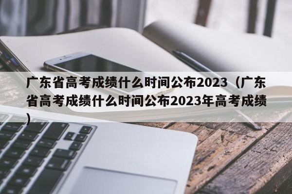 广东省高考成绩什么时间公布2023（广东省高考成绩什么时间公布2023年高考成绩）