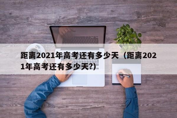 距离2021年高考还有多少天（距离2021年高考还有多少天?）