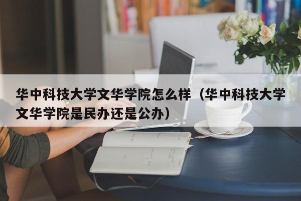 华中科技大学文华学院怎么样（华中科技大学文华学院是民办还是公办）