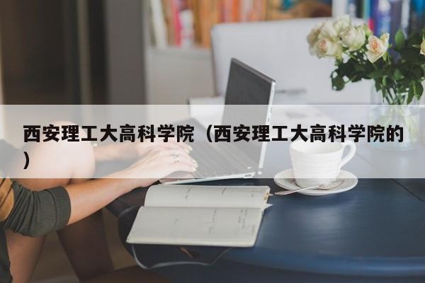 西安理工大高科学院（西安理工大高科学院的）