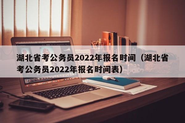 湖北省考公务员2022年报名时间（湖北省考公务员2022年报名时间表）