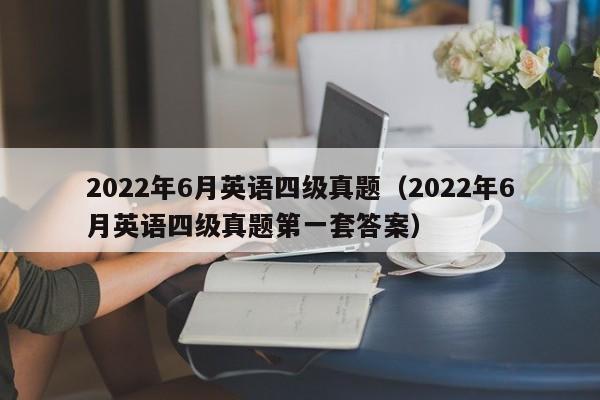 2022年6月英语四级真题（2022年6月英语四级真题第一套答案）