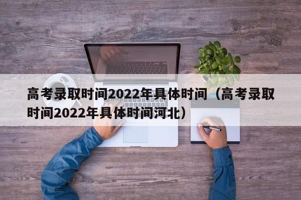 高考录取时间2022年具体时间（高考录取时间2022年具体时间河北）