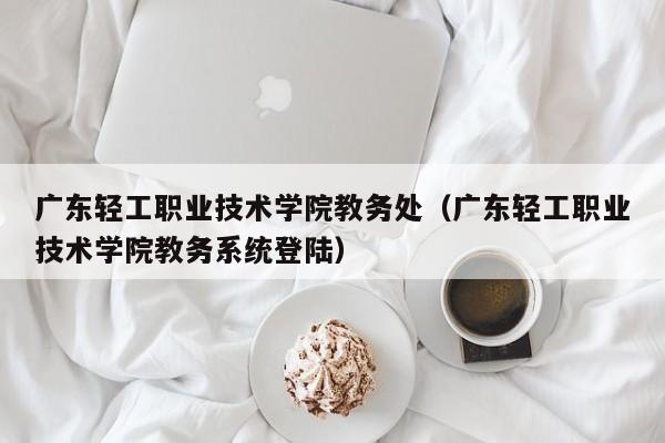 广东轻工职业技术学院教务处（广东轻工职业技术学院教务系统登陆）