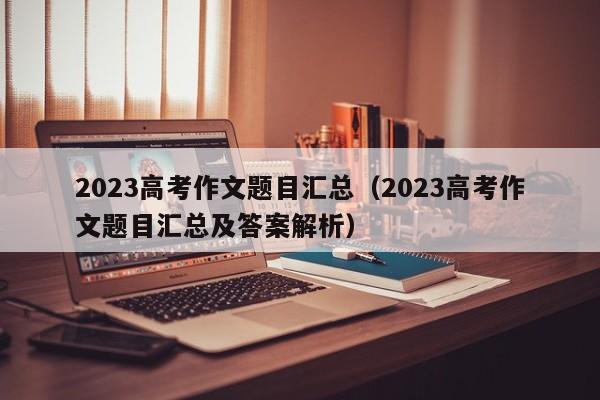 2023高考作文题目汇总（2023高考作文题目汇总及答案解析）