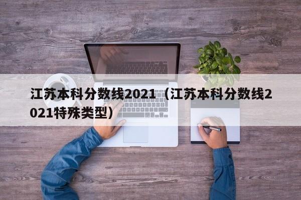 江苏本科分数线2021（江苏本科分数线2021特殊类型）