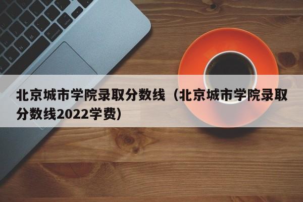 北京城市学院录取分数线（北京城市学院录取分数线2022学费）