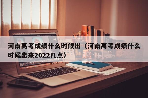 河南高考成绩什么时候出（河南高考成绩什么时候出来2022几点）