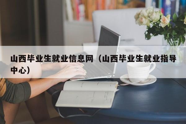 山西毕业生就业信息网（山西毕业生就业指导中心）