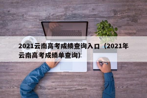 2021云南高考成绩查询入口（2021年云南高考成绩单查询）