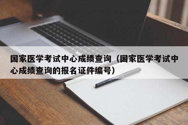 国家医学考试中心成绩查询（国家医学考试中心成绩查询的报名证件编号）