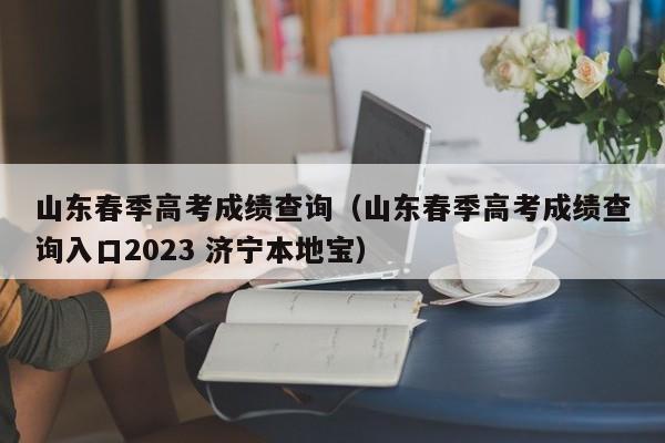 山东春季高考成绩查询（山东春季高考成绩查询入口2023 济宁本地宝）