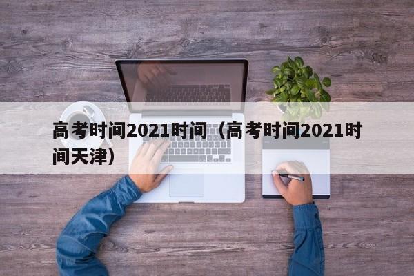 高考时间2021时间（高考时间2021时间天津）