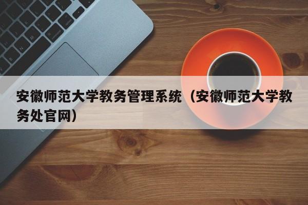 安徽师范大学教务管理系统（安徽师范大学教务处官网）