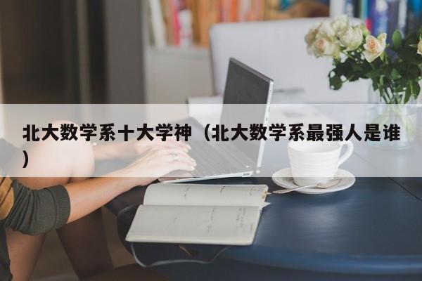 北大数学系十大学神（北大数学系最强人是谁）