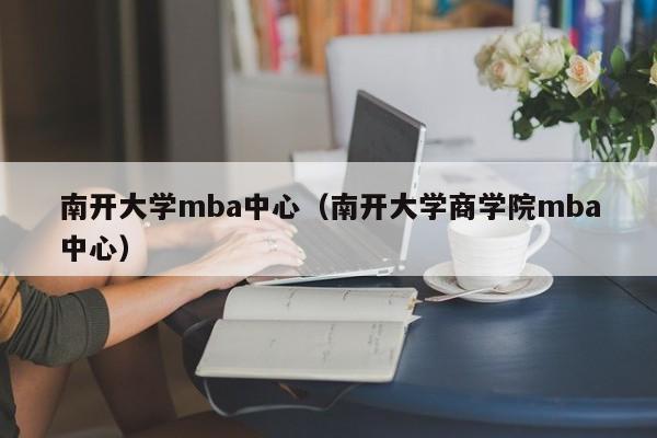 南开大学mba中心（南开大学商学院mba中心）