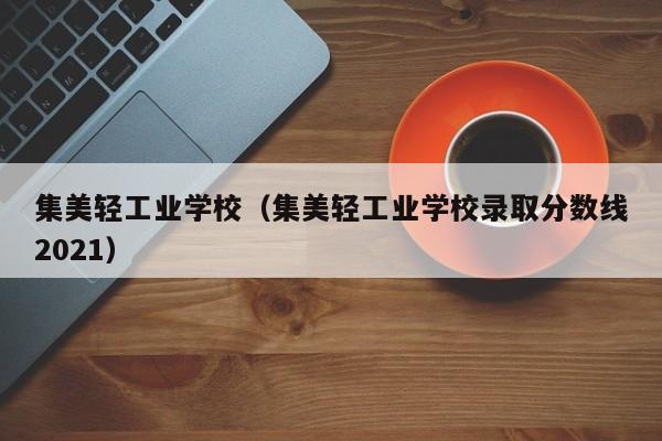 集美轻工业学校（集美轻工业学校录取分数线2021）