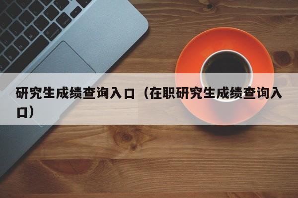 研究生成绩查询入口（在职研究生成绩查询入口）