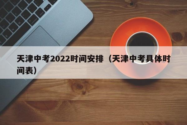 天津中考2022时间安排（天津中考具体时间表）