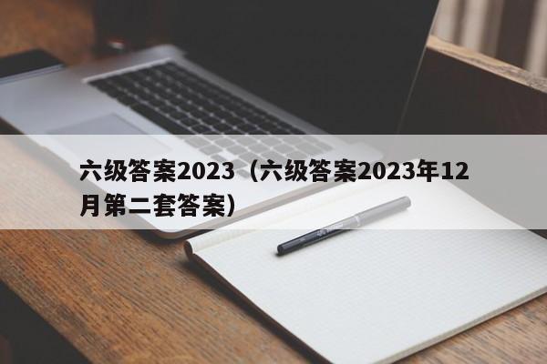 六级答案2023（六级答案2023年12月第二套答案）