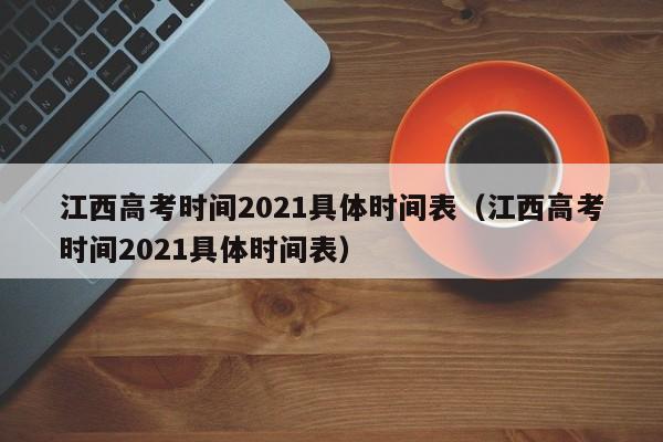 江西高考时间2021具体时间表（江西高考时间2021具体时间表）