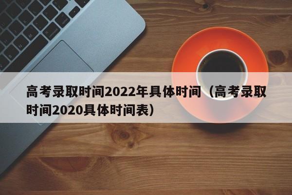 高考录取时间2022年具体时间（高考录取时间2020具体时间表）