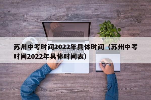 苏州中考时间2022年具体时间（苏州中考时间2022年具体时间表）